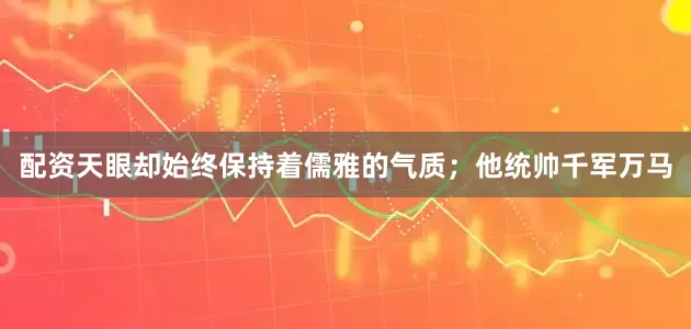 配资天眼却始终保持着儒雅的气质；他统帅千军万马