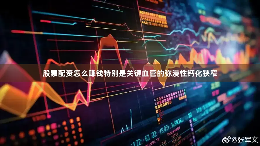 股票配资怎么赚钱特别是关键血管的弥漫性钙化狭窄
