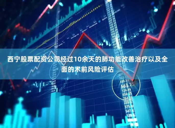 西宁股票配资公司经过10余天的肺功能改善治疗以及全面的术前风险评估