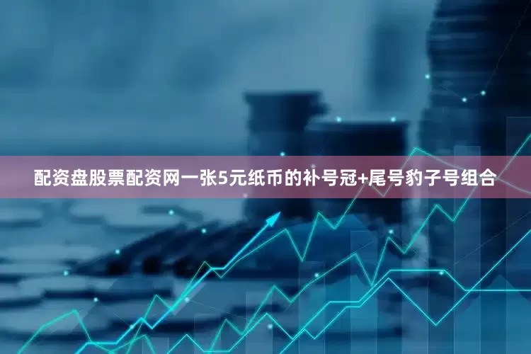 配资盘股票配资网一张5元纸币的补号冠+尾号豹子号组合