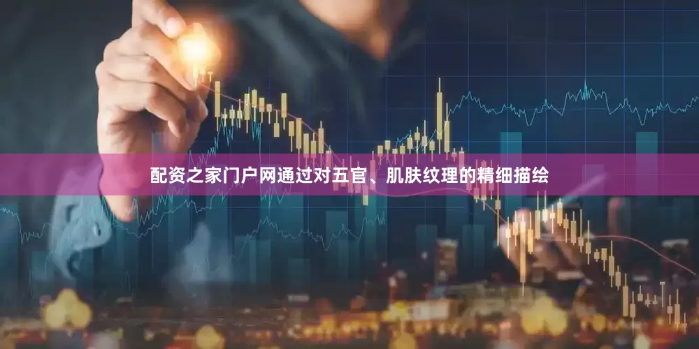 配资之家门户网通过对五官、肌肤纹理的精细描绘