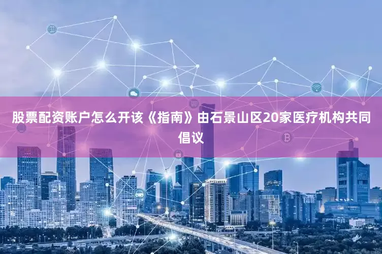 股票配资账户怎么开该《指南》由石景山区20家医疗机构共同倡议