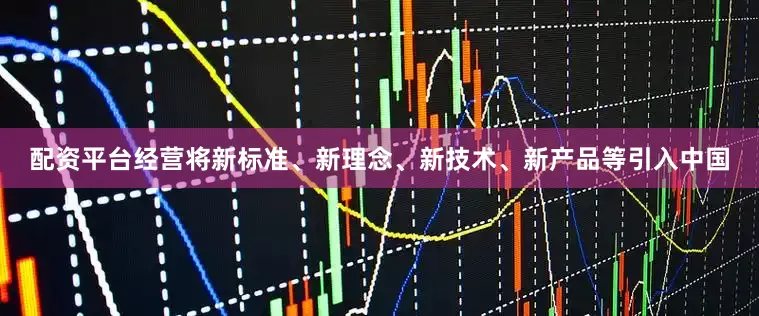 配资平台经营将新标准、新理念、新技术、新产品等引入中国