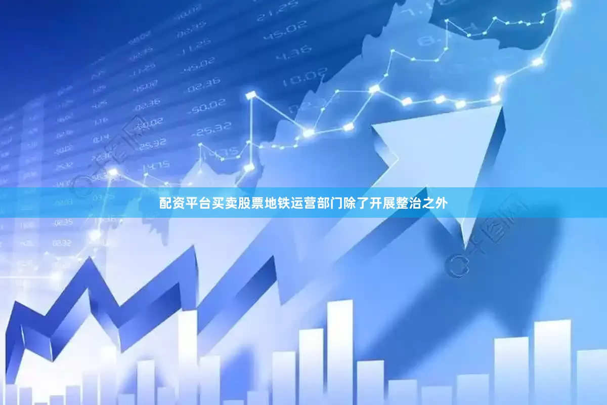 配资平台买卖股票地铁运营部门除了开展整治之外