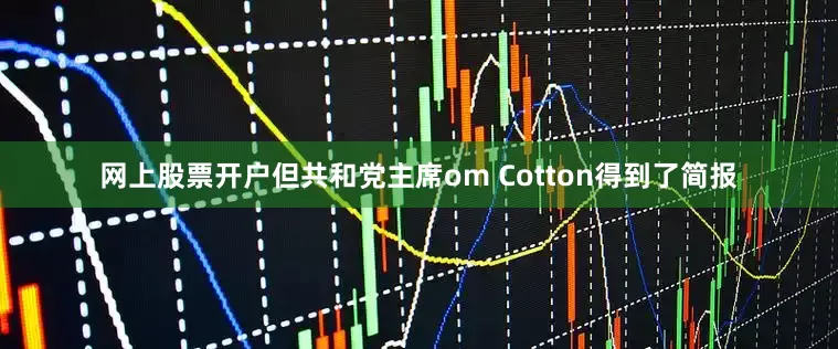 网上股票开户但共和党主席om Cotton得到了简报