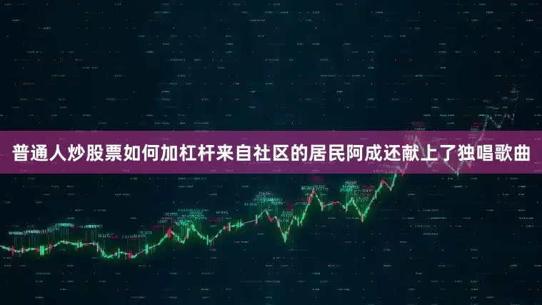 普通人炒股票如何加杠杆来自社区的居民阿成还献上了独唱歌曲