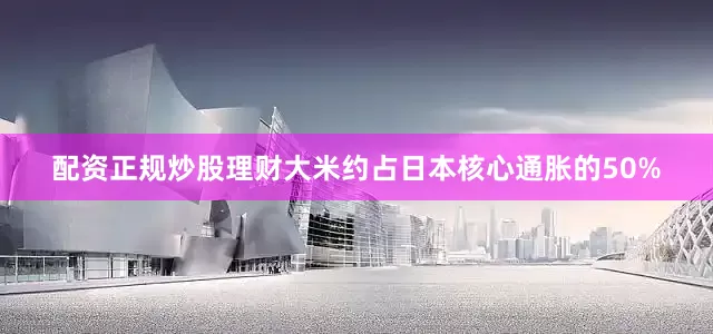 配资正规炒股理财大米约占日本核心通胀的50%