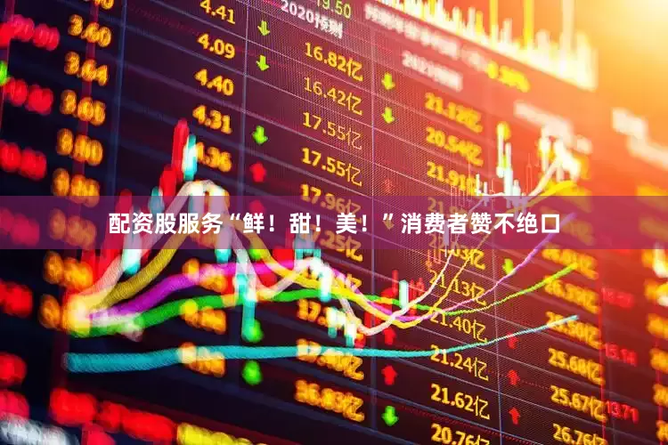 配资股服务“鲜！甜！美！”消费者赞不绝口