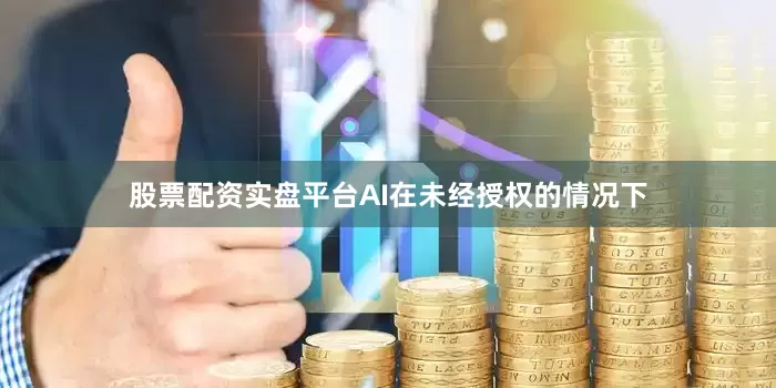 股票配资实盘平台AI在未经授权的情况下