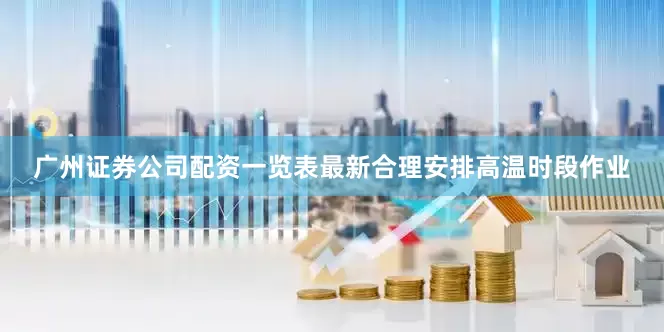 广州证券公司配资一览表最新合理安排高温时段作业