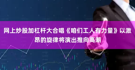 网上炒股加杠杆大合唱《咱们工人有力量》以激昂的旋律将演出推向高潮