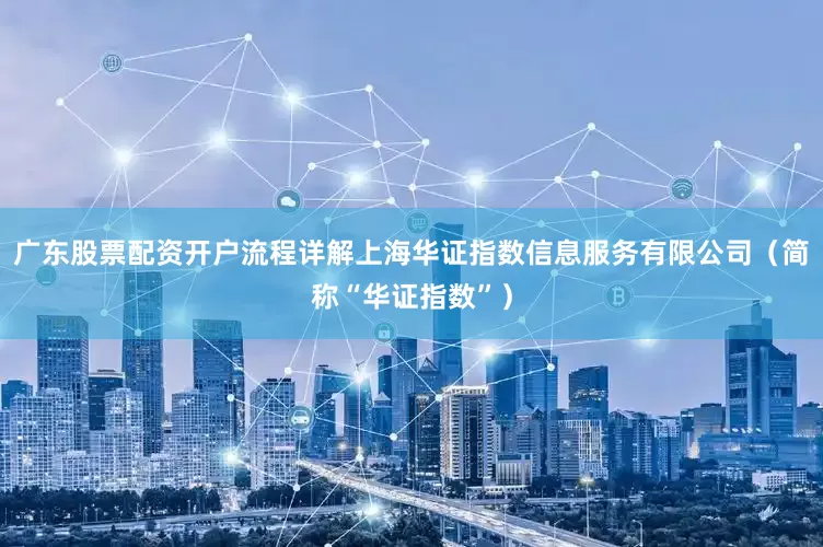 广东股票配资开户流程详解上海华证指数信息服务有限公司（简称“华证指数”）