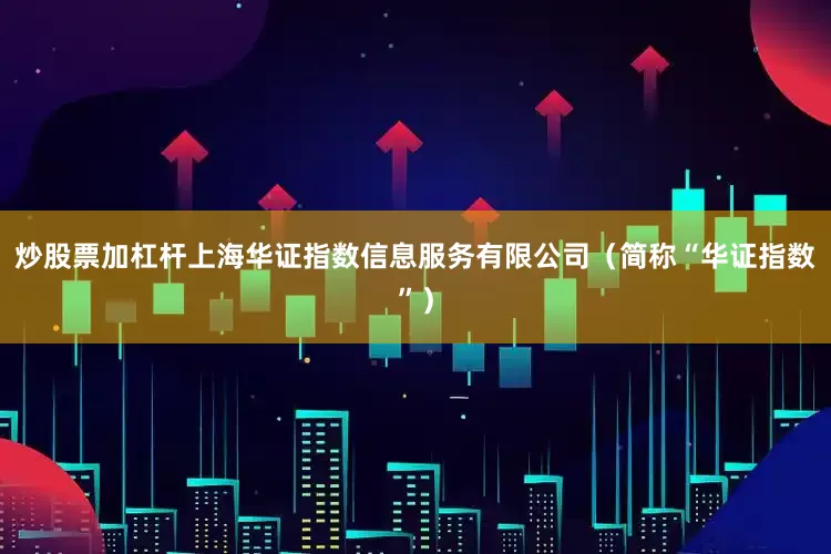 炒股票加杠杆上海华证指数信息服务有限公司（简称“华证指数”）
