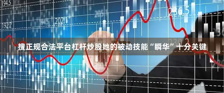搜正规合法平台杠杆炒股她的被动技能“瞬华”十分关键