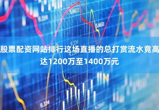 股票配资网站排行这场直播的总打赏流水竟高达1200万至1400万元