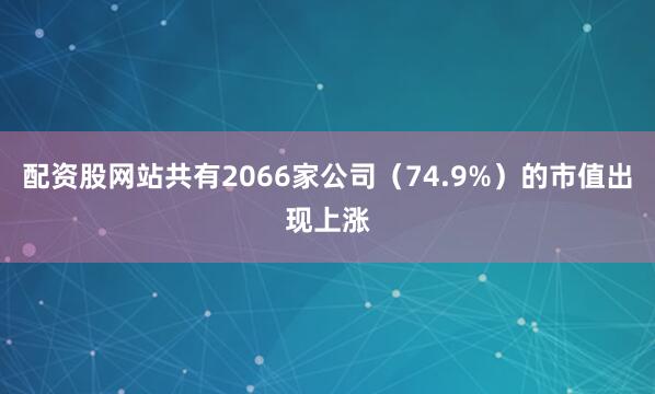 配资股网站共有2066家公司（74.9%）的市值出现上涨