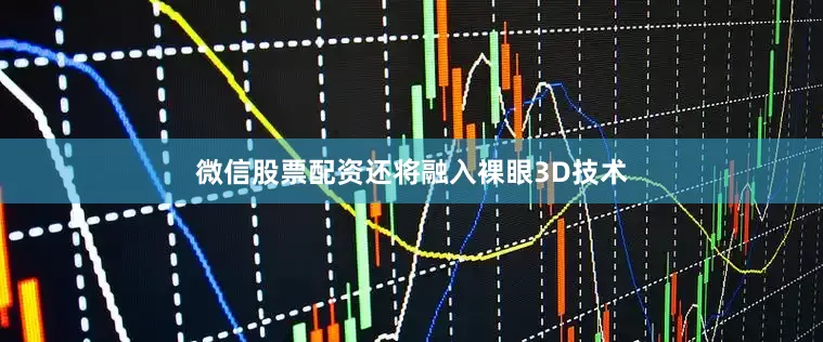 微信股票配资还将融入裸眼3D技术