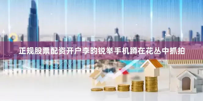 正规股票配资开户李昀锐举手机蹲在花丛中抓拍