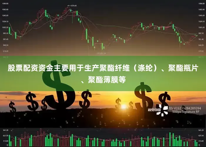股票配资资金主要用于生产聚酯纤维（涤纶）、聚酯瓶片、聚酯薄膜等