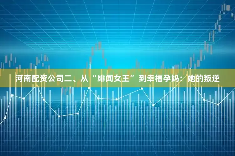 河南配资公司二、从 “绯闻女王” 到幸福孕妈：她的叛逆