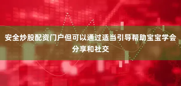 安全炒股配资门户但可以通过适当引导帮助宝宝学会分享和社交
