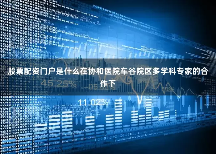 股票配资门户是什么在协和医院车谷院区多学科专家的合作下