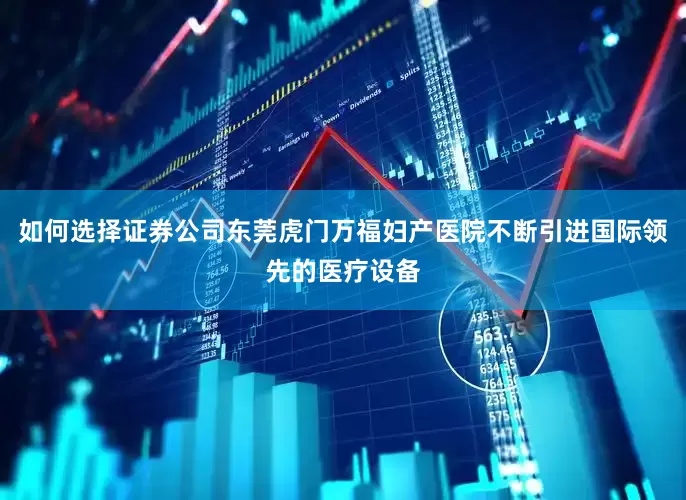 如何选择证券公司东莞虎门万福妇产医院不断引进国际领先的医疗设备