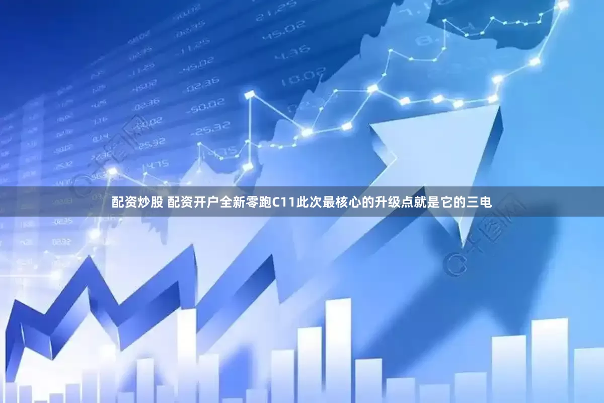 配资炒股 配资开户全新零跑C11此次最核心的升级点就是它的三电