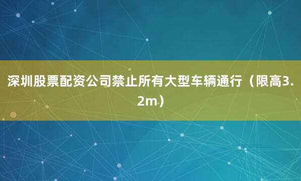 深圳股票配资公司禁止所有大型车辆通行(限高3.2m)