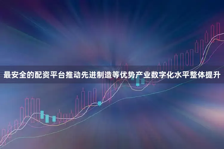 最安全的配资平台推动先进制造等优势产业数字化水平整体提升