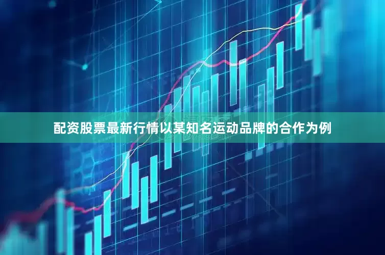 配资股票最新行情　　以某知名运动品牌的合作为例