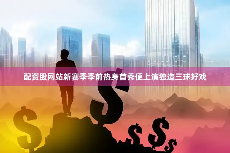 配资股网站新赛季季前热身首秀便上演独造三球好戏
