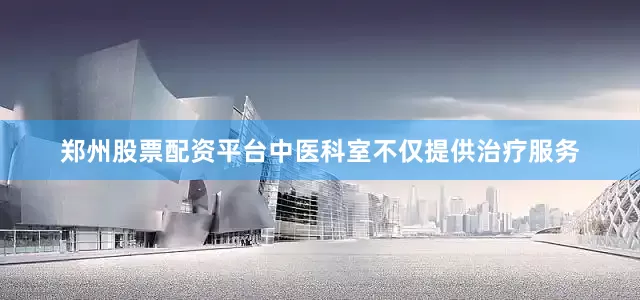 郑州股票配资平台中医科室不仅提供治疗服务