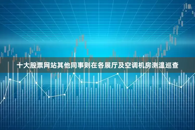 十大股票网站其他同事则在各展厅及空调机房测温巡查