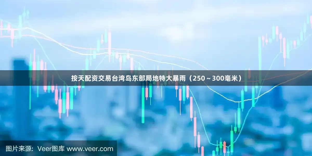 按天配资交易台湾岛东部局地特大暴雨（250～300毫米）
