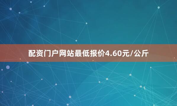 配资门户网站最低报价4.60元/公斤
