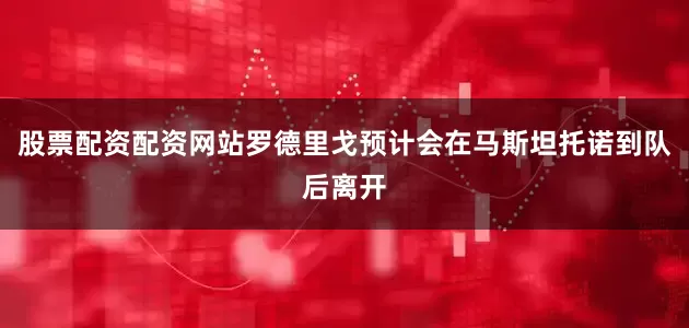 股票配资配资网站罗德里戈预计会在马斯坦托诺到队后离开