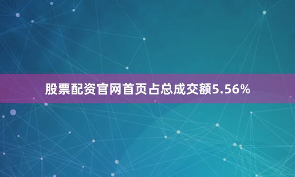 股票配资官网首页占总成交额5.56%