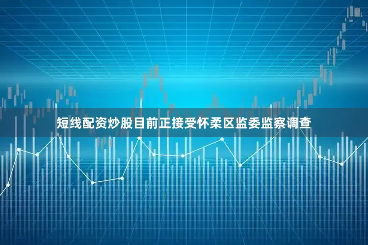 短线配资炒股目前正接受怀柔区监委监察调查