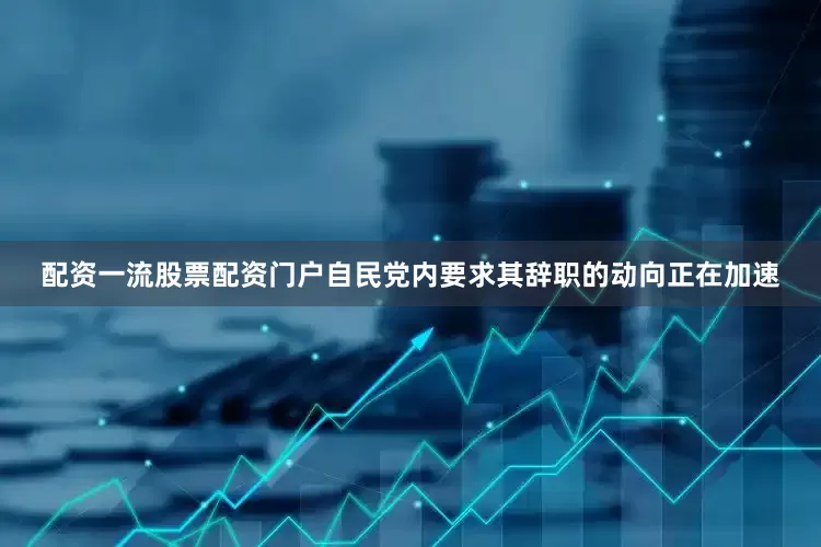 配资一流股票配资门户自民党内要求其辞职的动向正在加速