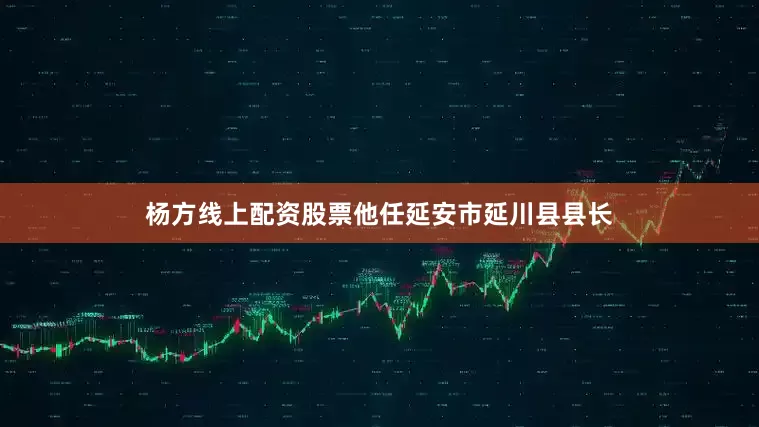 杨方线上配资股票他任延安市延川县县长