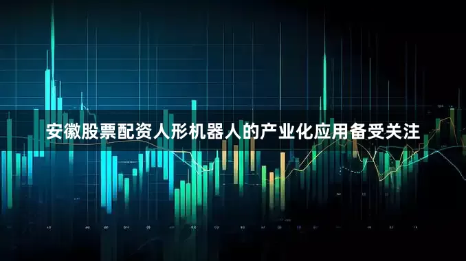 安徽股票配资人形机器人的产业化应用备受关注