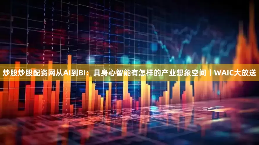 炒股炒股配资网从AI到BI:具身心智能有怎样的产业想象空间丨WAIC大放送