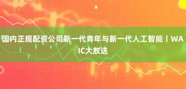 国内正规配资公司新一代青年与新一代人工智能丨WAIC大放送