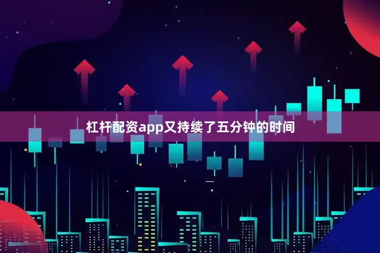 杠杆配资app又持续了五分钟的时间