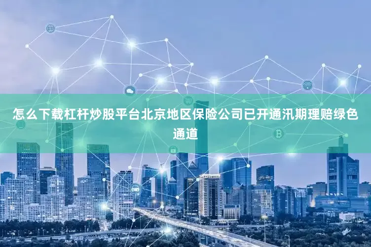 怎么下载杠杆炒股平台北京地区保险公司已开通汛期理赔绿色通道