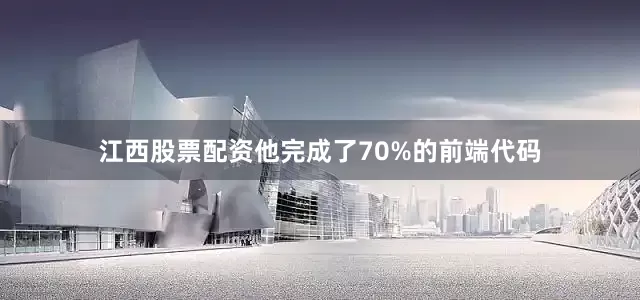 江西股票配资他完成了70%的前端代码