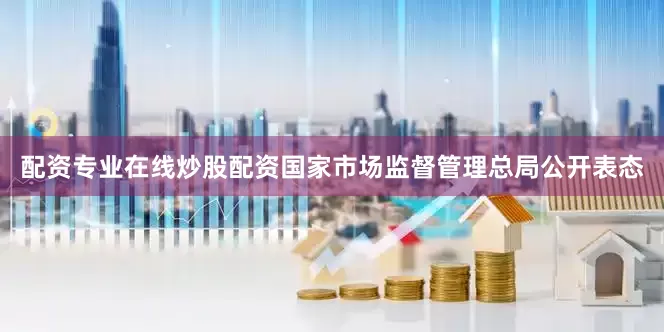 配资专业在线炒股配资国家市场监督管理总局公开表态
