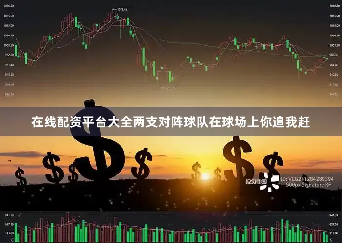 在线配资平台大全两支对阵球队在球场上你追我赶