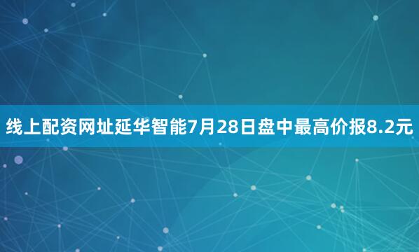 线上配资网址延华智能7月28日盘中最高价报8.2元